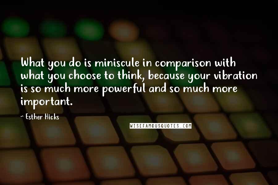 Esther Hicks Quotes: What you do is miniscule in comparison with what you choose to think, because your vibration is so much more powerful and so much more important.