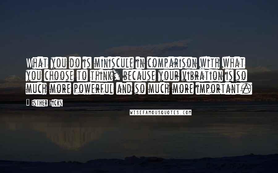 Esther Hicks Quotes: What you do is miniscule in comparison with what you choose to think, because your vibration is so much more powerful and so much more important.