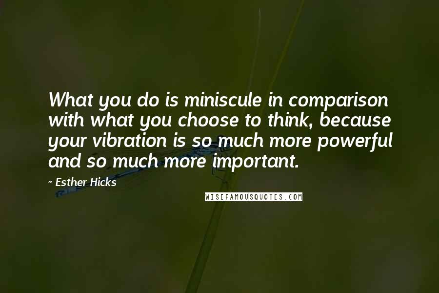 Esther Hicks Quotes: What you do is miniscule in comparison with what you choose to think, because your vibration is so much more powerful and so much more important.