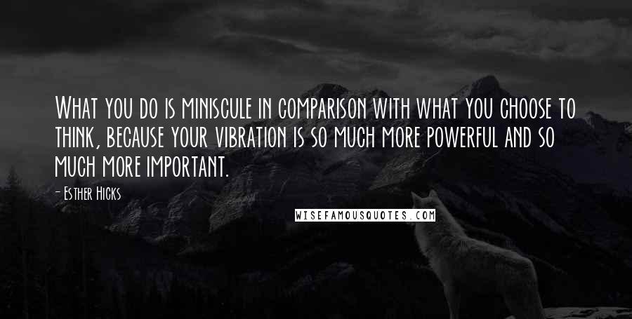 Esther Hicks Quotes: What you do is miniscule in comparison with what you choose to think, because your vibration is so much more powerful and so much more important.