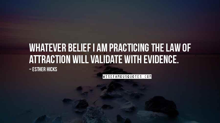 Esther Hicks Quotes: Whatever belief I am practicing the Law of Attraction will validate with evidence.