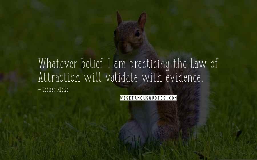Esther Hicks Quotes: Whatever belief I am practicing the Law of Attraction will validate with evidence.