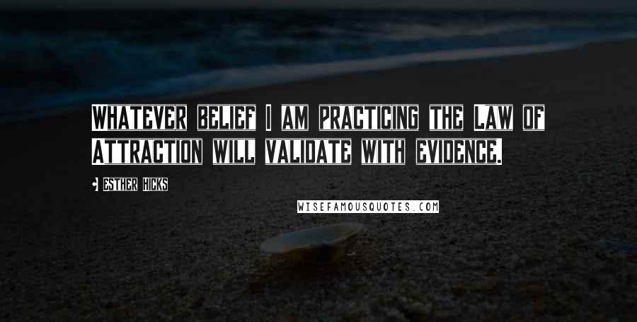 Esther Hicks Quotes: Whatever belief I am practicing the Law of Attraction will validate with evidence.