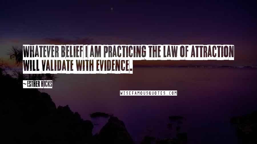 Esther Hicks Quotes: Whatever belief I am practicing the Law of Attraction will validate with evidence.