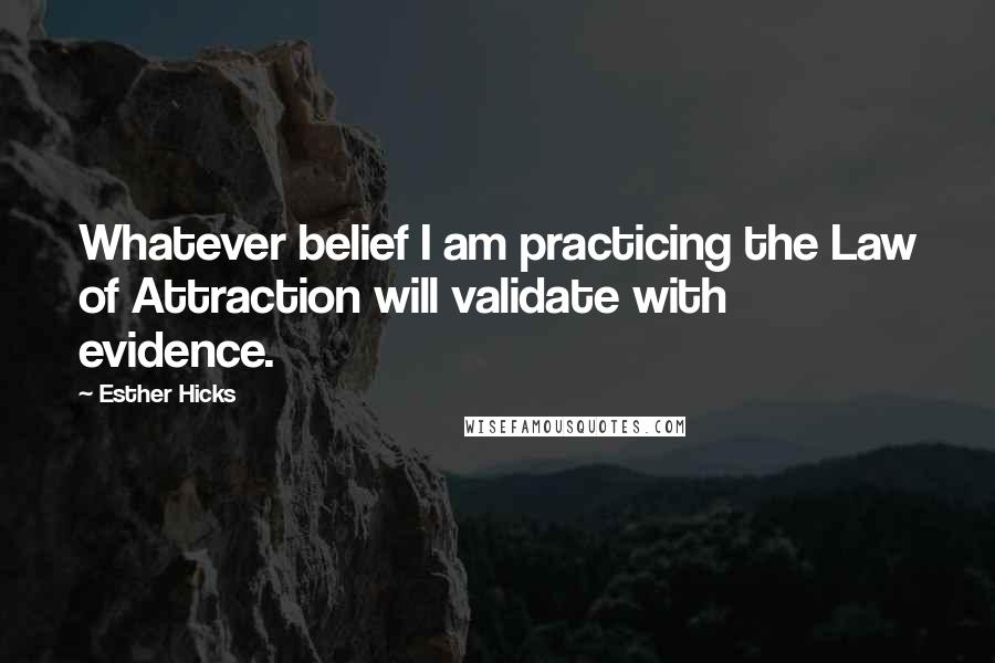 Esther Hicks Quotes: Whatever belief I am practicing the Law of Attraction will validate with evidence.