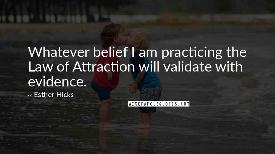 Esther Hicks Quotes: Whatever belief I am practicing the Law of Attraction will validate with evidence.