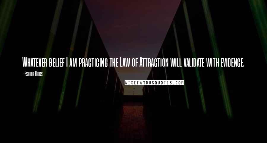 Esther Hicks Quotes: Whatever belief I am practicing the Law of Attraction will validate with evidence.