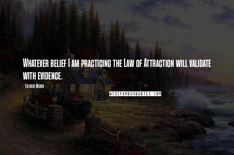 Esther Hicks Quotes: Whatever belief I am practicing the Law of Attraction will validate with evidence.