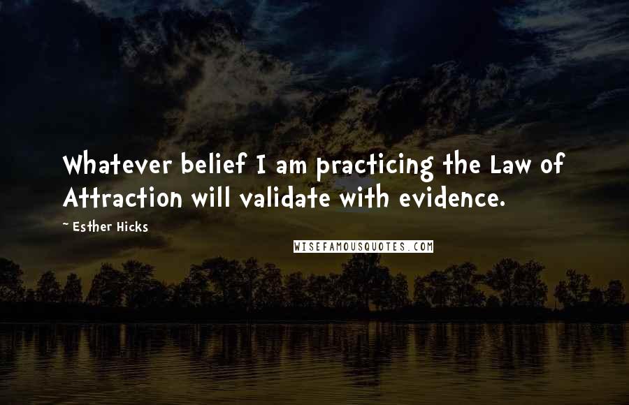 Esther Hicks Quotes: Whatever belief I am practicing the Law of Attraction will validate with evidence.