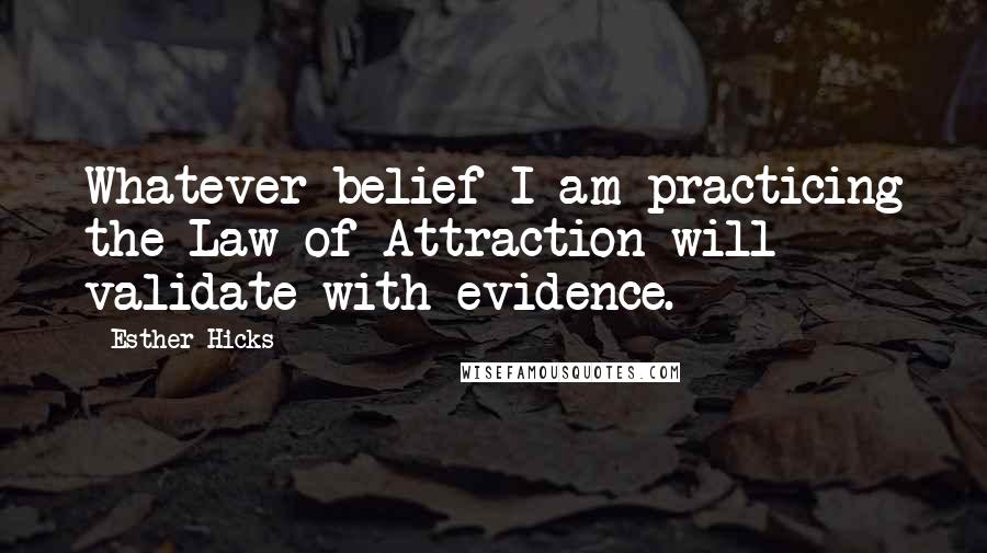 Esther Hicks Quotes: Whatever belief I am practicing the Law of Attraction will validate with evidence.