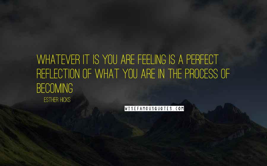 Esther Hicks Quotes: Whatever it is you are feeling is a perfect reflection of what you are in the process of becoming