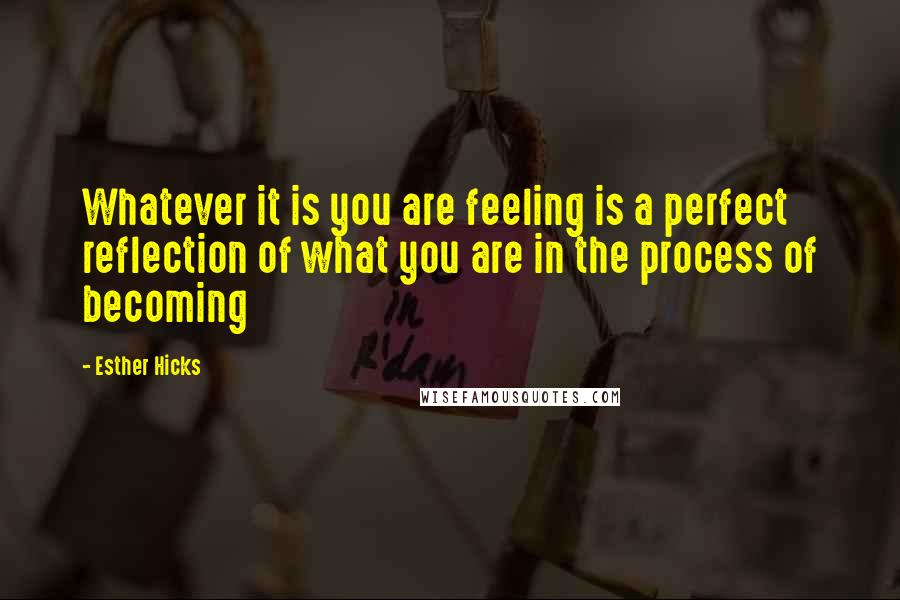 Esther Hicks Quotes: Whatever it is you are feeling is a perfect reflection of what you are in the process of becoming