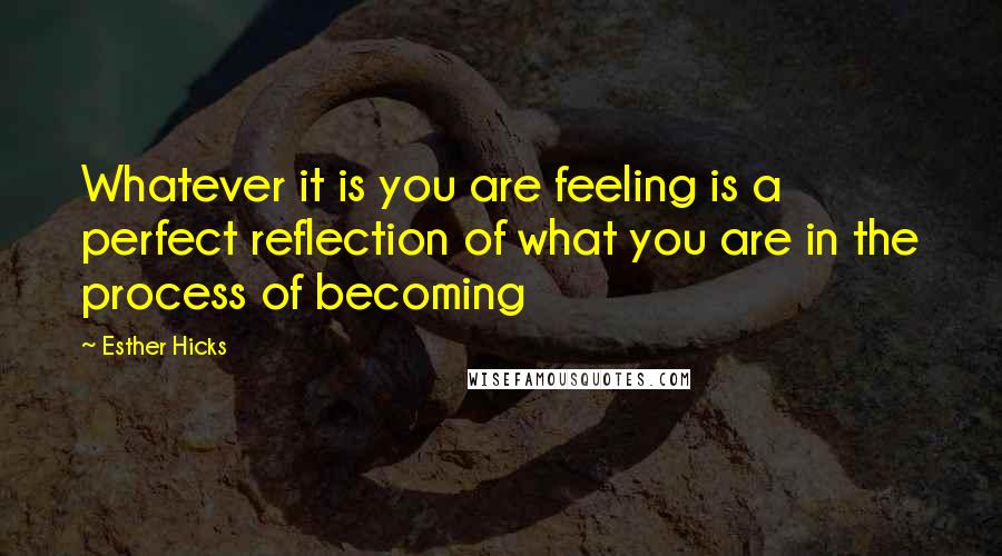 Esther Hicks Quotes: Whatever it is you are feeling is a perfect reflection of what you are in the process of becoming