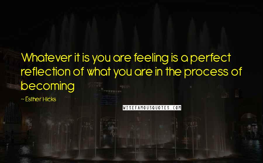Esther Hicks Quotes: Whatever it is you are feeling is a perfect reflection of what you are in the process of becoming