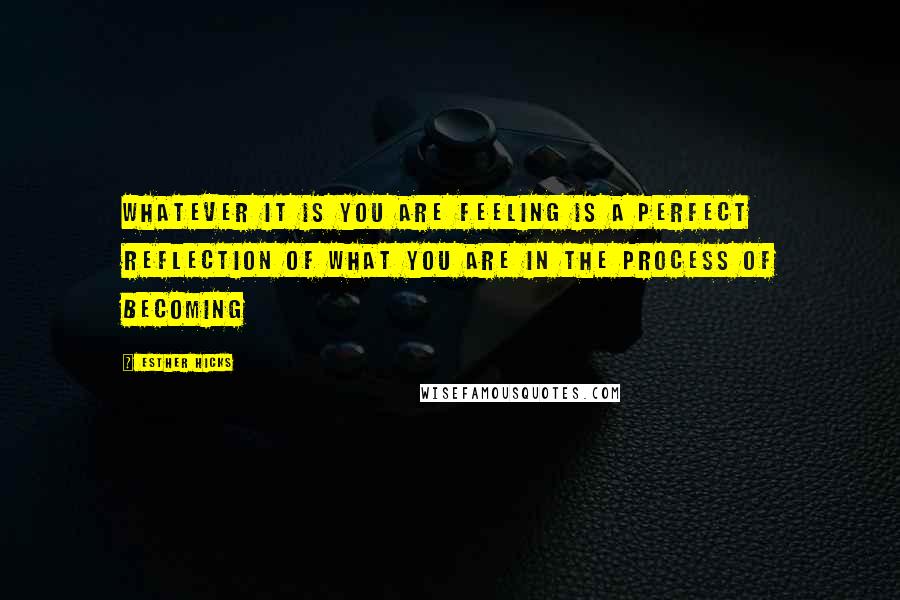 Esther Hicks Quotes: Whatever it is you are feeling is a perfect reflection of what you are in the process of becoming