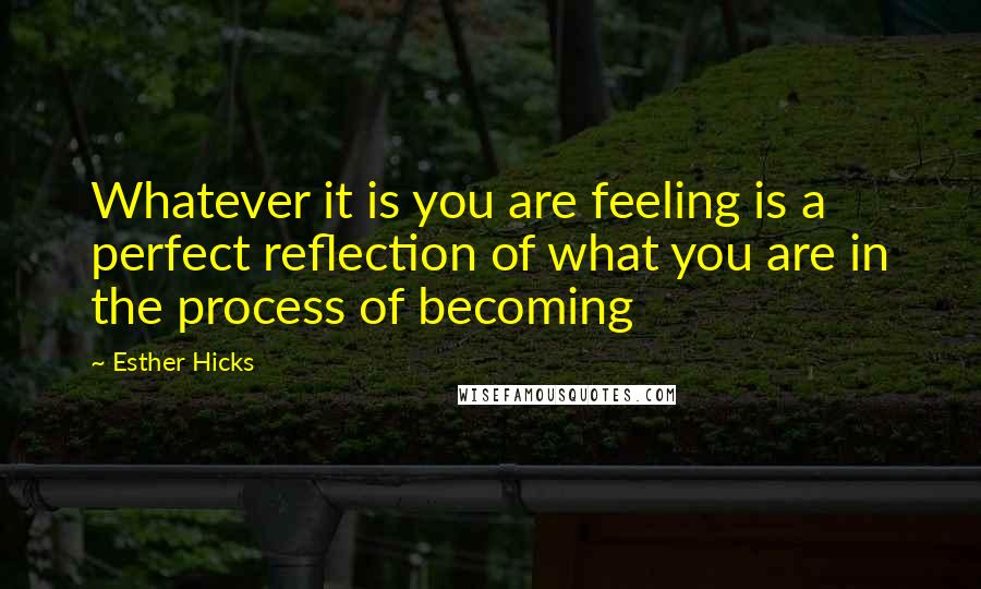 Esther Hicks Quotes: Whatever it is you are feeling is a perfect reflection of what you are in the process of becoming