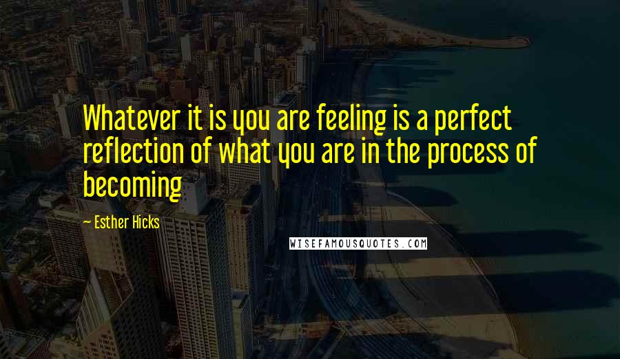 Esther Hicks Quotes: Whatever it is you are feeling is a perfect reflection of what you are in the process of becoming