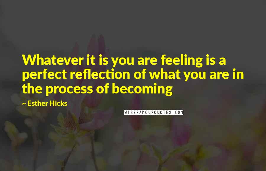 Esther Hicks Quotes: Whatever it is you are feeling is a perfect reflection of what you are in the process of becoming
