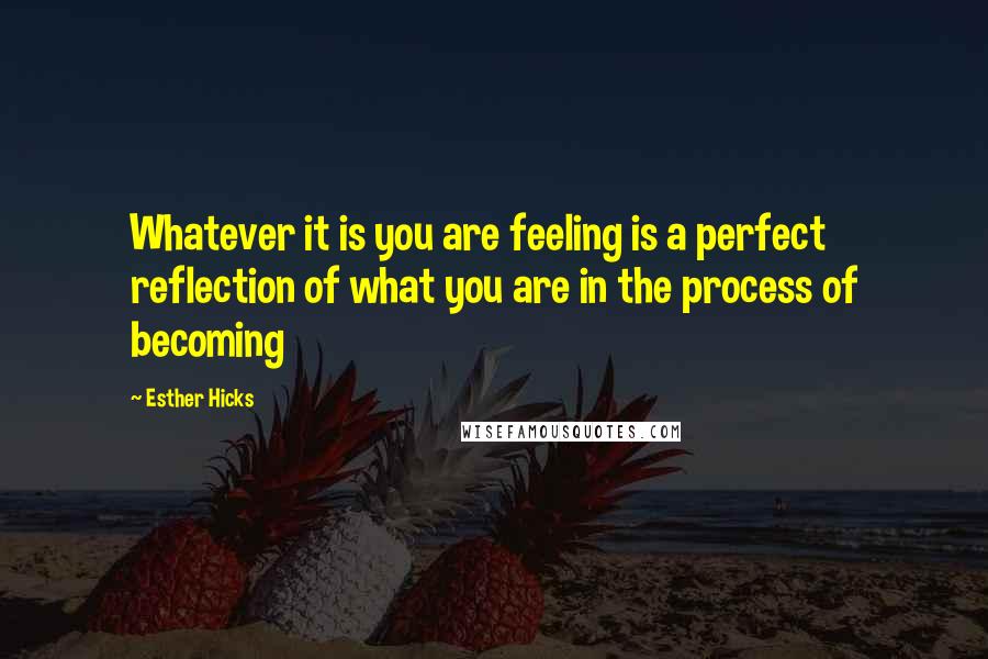 Esther Hicks Quotes: Whatever it is you are feeling is a perfect reflection of what you are in the process of becoming
