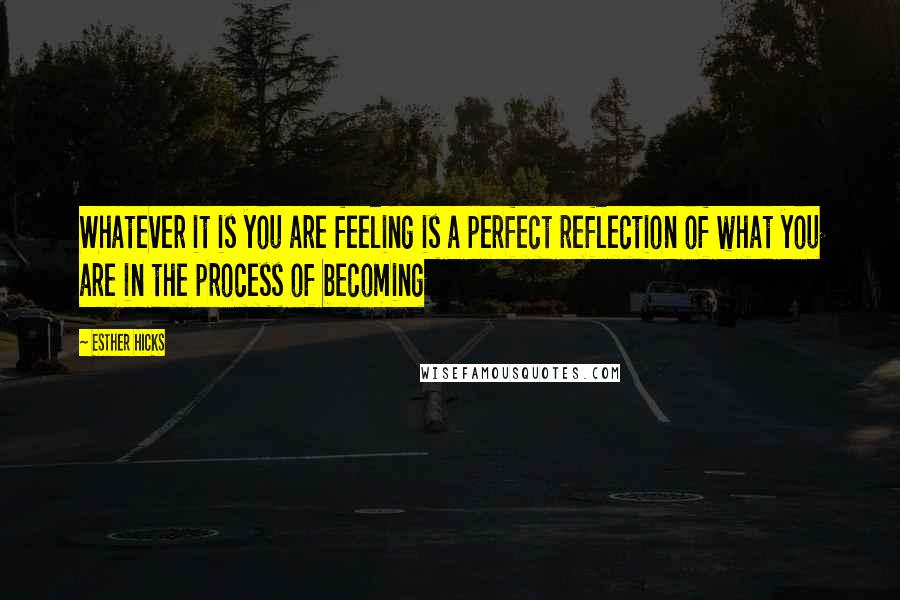 Esther Hicks Quotes: Whatever it is you are feeling is a perfect reflection of what you are in the process of becoming