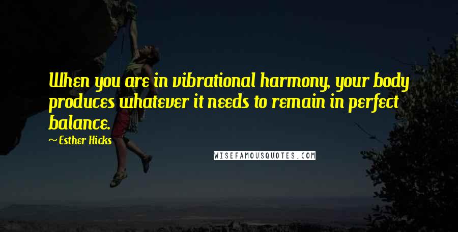 Esther Hicks Quotes: When you are in vibrational harmony, your body produces whatever it needs to remain in perfect balance.