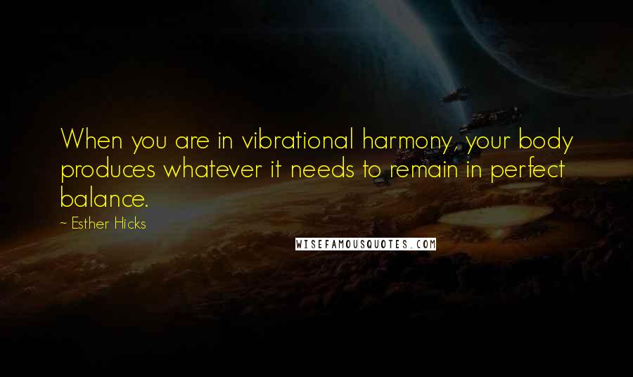 Esther Hicks Quotes: When you are in vibrational harmony, your body produces whatever it needs to remain in perfect balance.