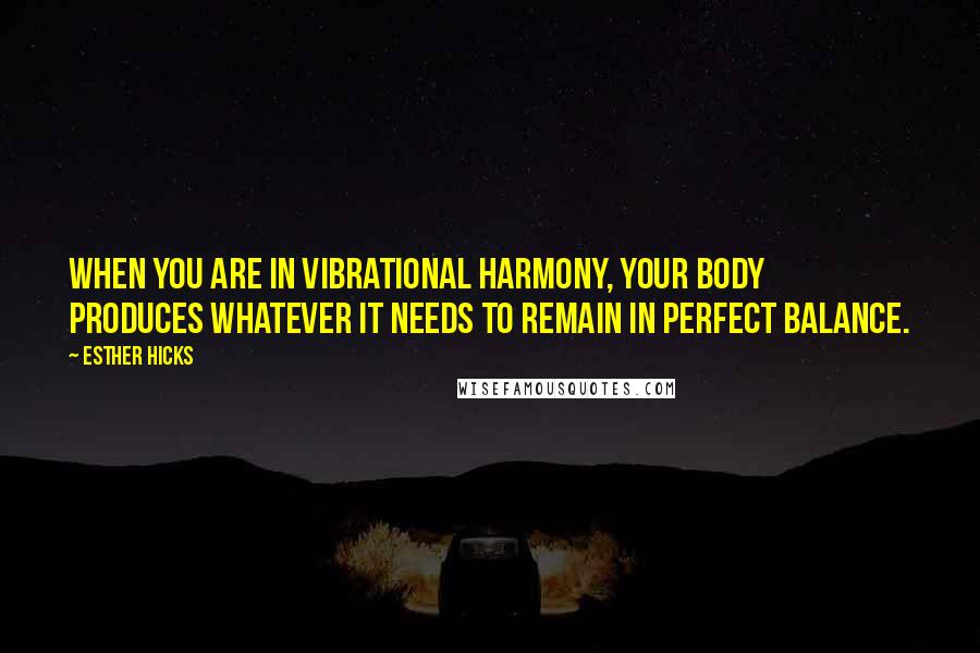 Esther Hicks Quotes: When you are in vibrational harmony, your body produces whatever it needs to remain in perfect balance.