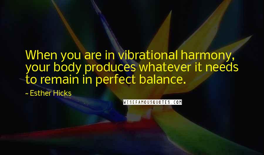 Esther Hicks Quotes: When you are in vibrational harmony, your body produces whatever it needs to remain in perfect balance.