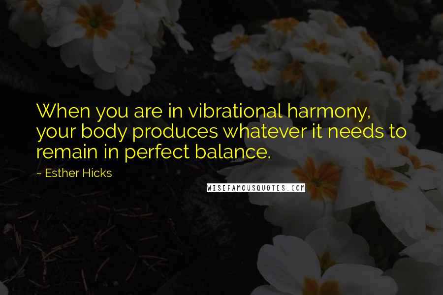 Esther Hicks Quotes: When you are in vibrational harmony, your body produces whatever it needs to remain in perfect balance.