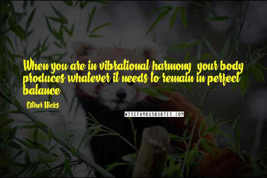 Esther Hicks Quotes: When you are in vibrational harmony, your body produces whatever it needs to remain in perfect balance.