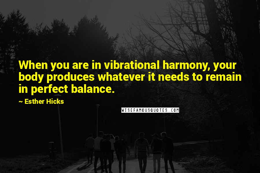 Esther Hicks Quotes: When you are in vibrational harmony, your body produces whatever it needs to remain in perfect balance.
