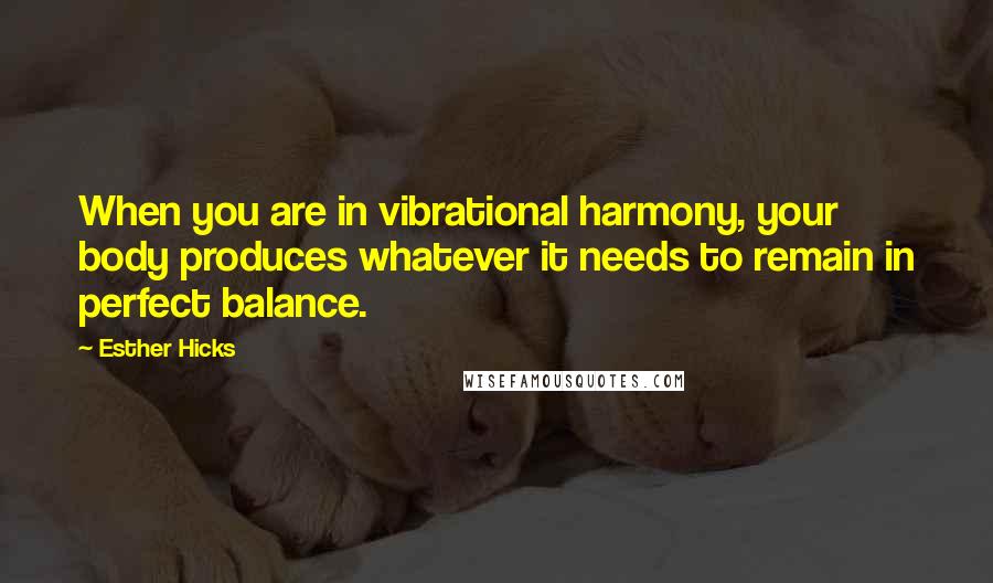Esther Hicks Quotes: When you are in vibrational harmony, your body produces whatever it needs to remain in perfect balance.