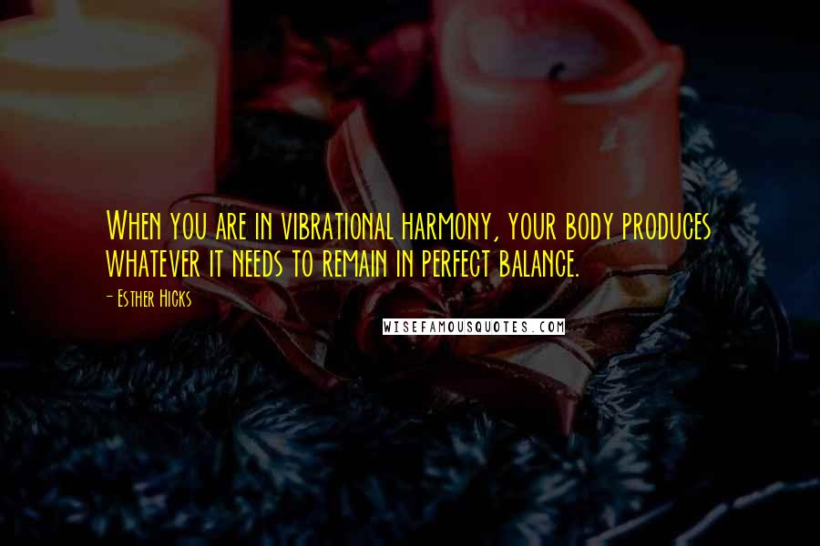 Esther Hicks Quotes: When you are in vibrational harmony, your body produces whatever it needs to remain in perfect balance.