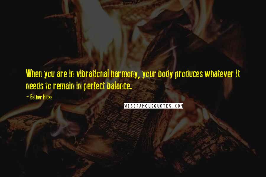 Esther Hicks Quotes: When you are in vibrational harmony, your body produces whatever it needs to remain in perfect balance.
