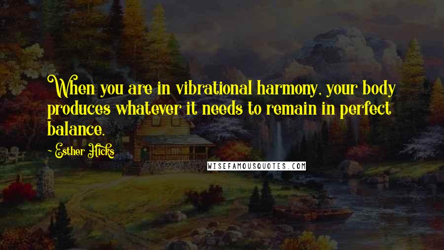 Esther Hicks Quotes: When you are in vibrational harmony, your body produces whatever it needs to remain in perfect balance.