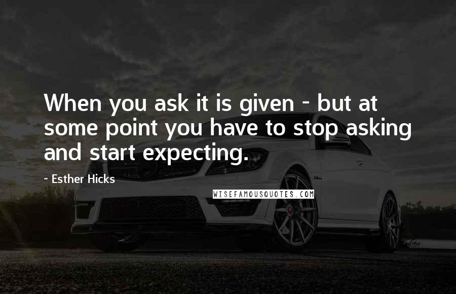 Esther Hicks Quotes: When you ask it is given - but at some point you have to stop asking and start expecting.