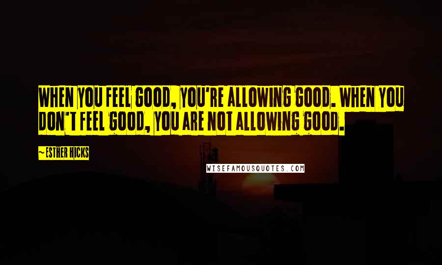 Esther Hicks Quotes: When you feel good, you're allowing good. When you don't feel good, you are not allowing good.