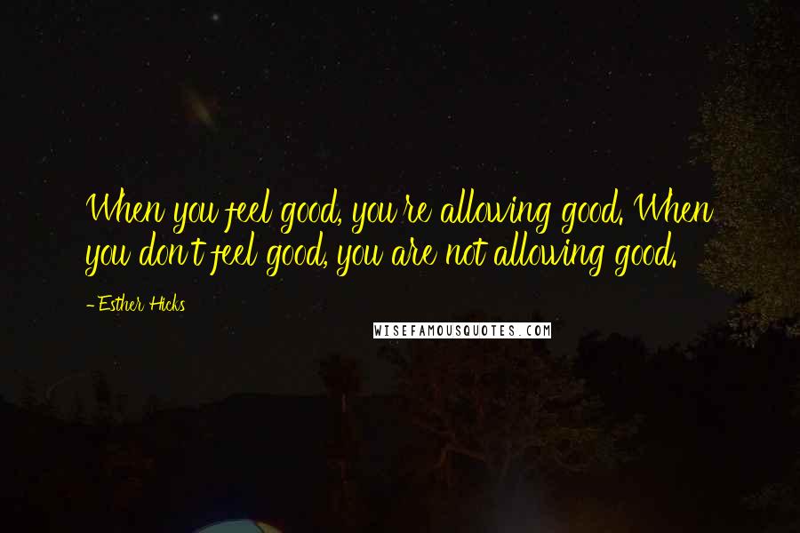 Esther Hicks Quotes: When you feel good, you're allowing good. When you don't feel good, you are not allowing good.