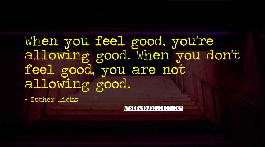 Esther Hicks Quotes: When you feel good, you're allowing good. When you don't feel good, you are not allowing good.