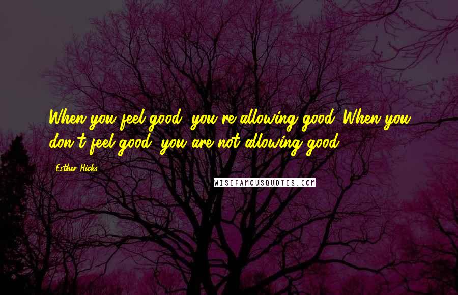 Esther Hicks Quotes: When you feel good, you're allowing good. When you don't feel good, you are not allowing good.