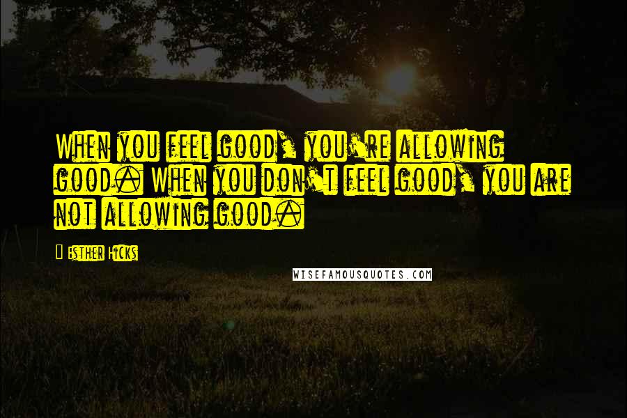 Esther Hicks Quotes: When you feel good, you're allowing good. When you don't feel good, you are not allowing good.