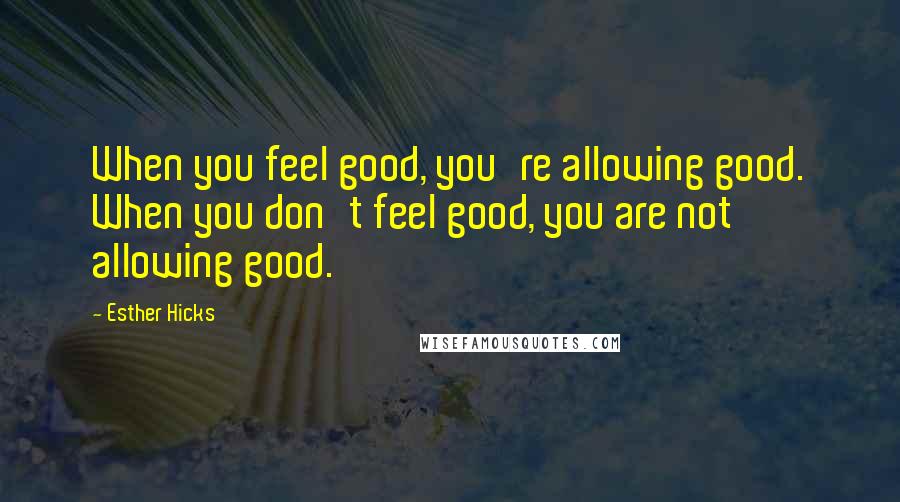 Esther Hicks Quotes: When you feel good, you're allowing good. When you don't feel good, you are not allowing good.