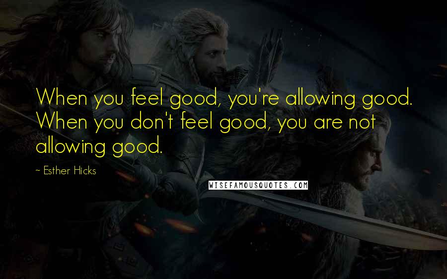 Esther Hicks Quotes: When you feel good, you're allowing good. When you don't feel good, you are not allowing good.