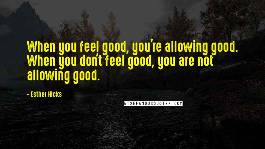 Esther Hicks Quotes: When you feel good, you're allowing good. When you don't feel good, you are not allowing good.