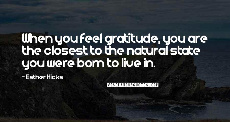 Esther Hicks Quotes: When you feel gratitude, you are the closest to the natural state you were born to live in.