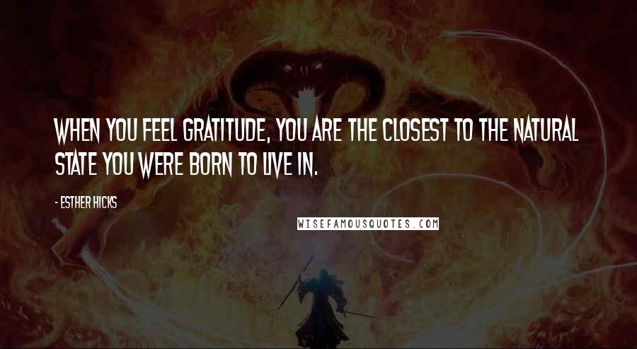 Esther Hicks Quotes: When you feel gratitude, you are the closest to the natural state you were born to live in.