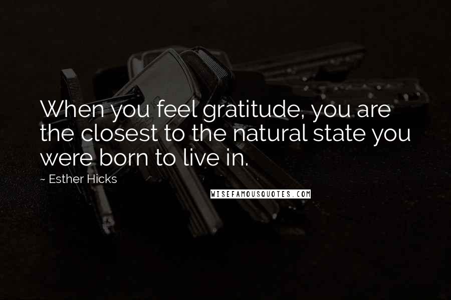 Esther Hicks Quotes: When you feel gratitude, you are the closest to the natural state you were born to live in.