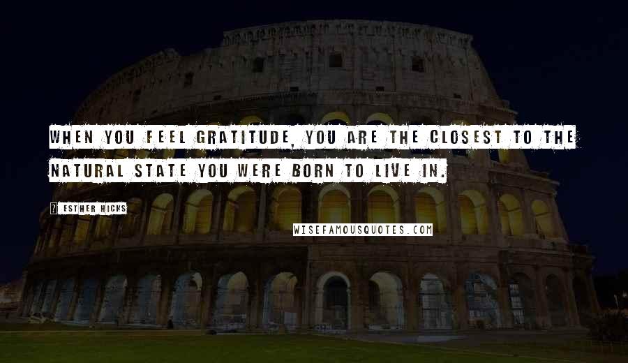 Esther Hicks Quotes: When you feel gratitude, you are the closest to the natural state you were born to live in.