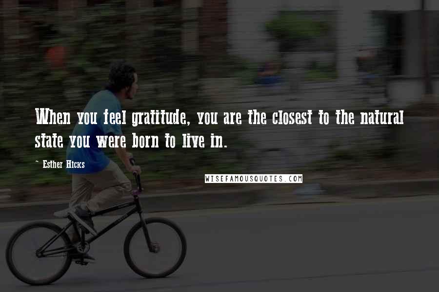 Esther Hicks Quotes: When you feel gratitude, you are the closest to the natural state you were born to live in.