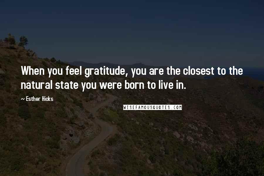 Esther Hicks Quotes: When you feel gratitude, you are the closest to the natural state you were born to live in.